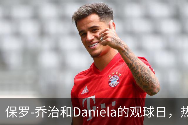 保罗-乔治和Daniela的观球日，热情似火！
